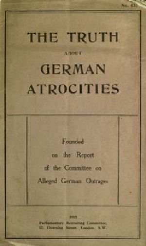 [Gutenberg 50788] • The Truth About German Atrocities / Founded on the Report of the Committee on Alleged German Outrages